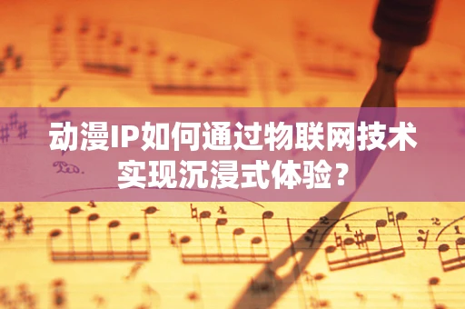 动漫IP如何通过物联网技术实现沉浸式体验？