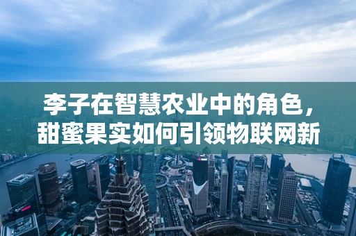 李子在智慧农业中的角色，甜蜜果实如何引领物联网新风潮？