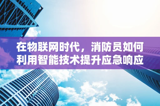 在物联网时代，消防员如何利用智能技术提升应急响应效率？