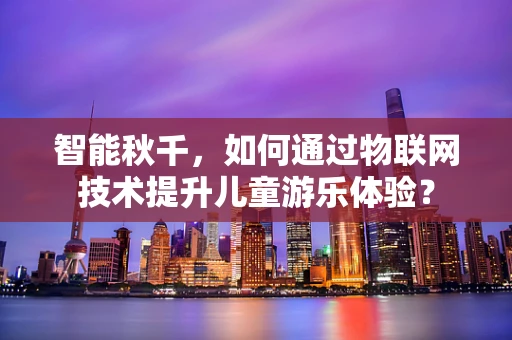 智能秋千，如何通过物联网技术提升儿童游乐体验？