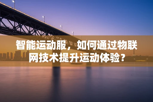 智能运动服，如何通过物联网技术提升运动体验？