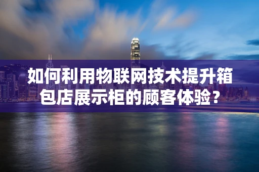 如何利用物联网技术提升箱包店展示柜的顾客体验？