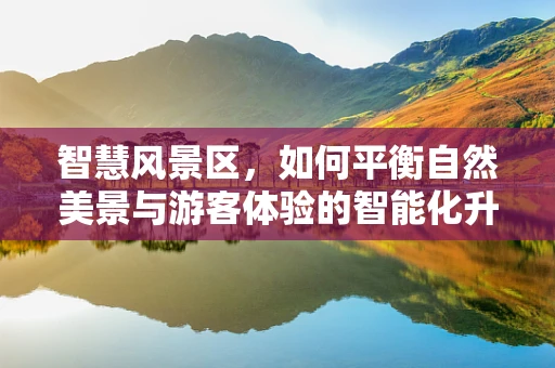 智慧风景区，如何平衡自然美景与游客体验的智能化升级？