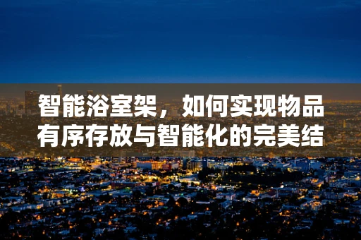 智能浴室架，如何实现物品有序存放与智能化的完美结合？