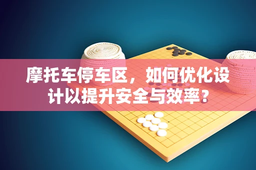摩托车停车区，如何优化设计以提升安全与效率？