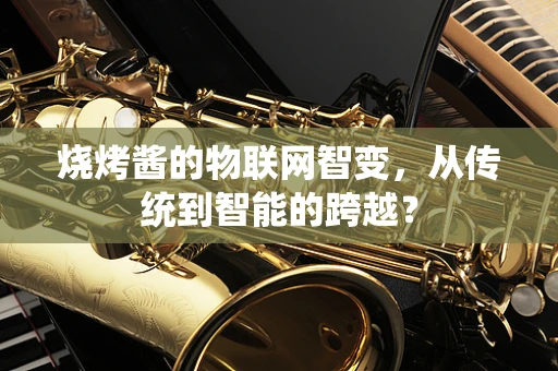 烧烤酱的物联网智变，从传统到智能的跨越？