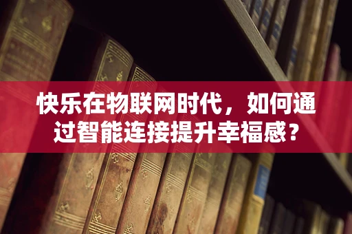 快乐在物联网时代，如何通过智能连接提升幸福感？