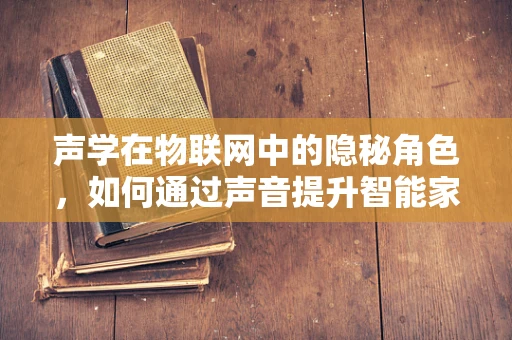 声学在物联网中的隐秘角色，如何通过声音提升智能家居的智能性？
