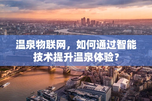 温泉物联网，如何通过智能技术提升温泉体验？