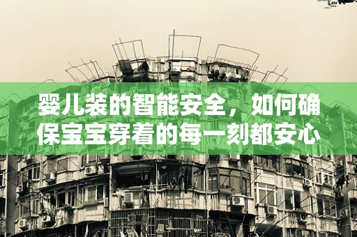 婴儿装的智能安全，如何确保宝宝穿着的每一刻都安心？