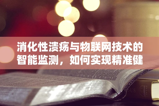 消化性溃疡与物联网技术的智能监测，如何实现精准健康管理？