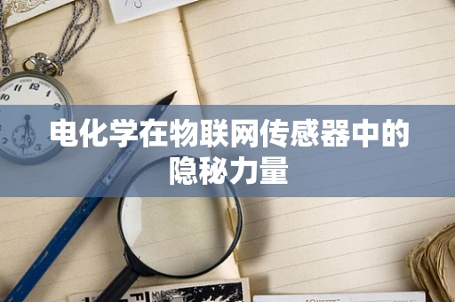 电化学在物联网传感器中的隐秘力量