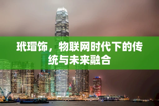 玳瑁饰，物联网时代下的传统与未来融合