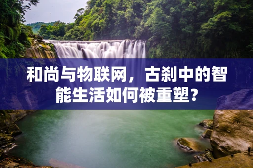 和尚与物联网，古刹中的智能生活如何被重塑？
