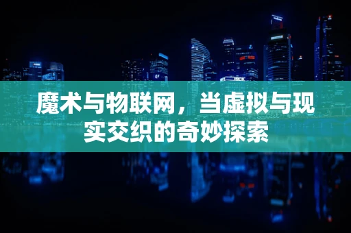魔术与物联网，当虚拟与现实交织的奇妙探索