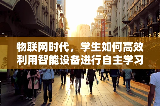 物联网时代，学生如何高效利用智能设备进行自主学习？