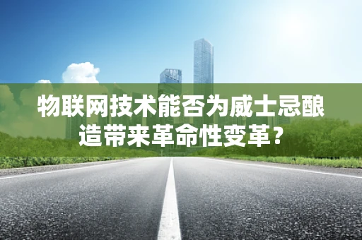 物联网技术能否为威士忌酿造带来革命性变革？
