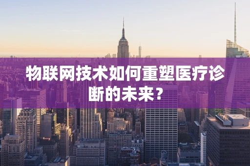 物联网技术如何重塑医疗诊断的未来？