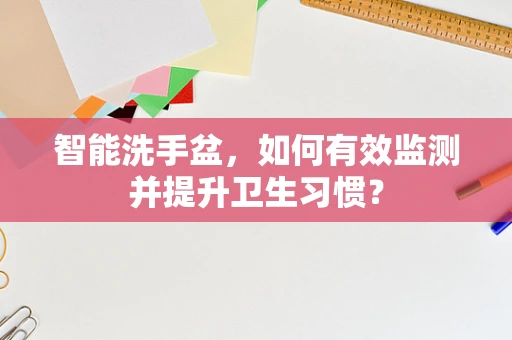 智能洗手盆，如何有效监测并提升卫生习惯？