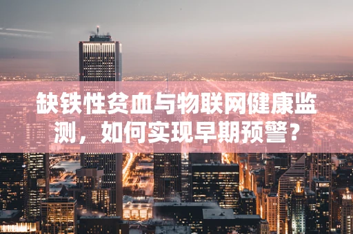 缺铁性贫血与物联网健康监测，如何实现早期预警？