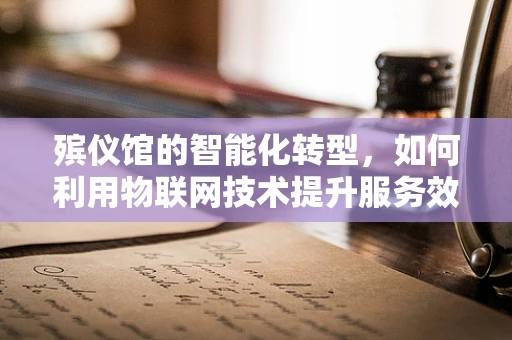 殡仪馆的智能化转型，如何利用物联网技术提升服务效率与安全性？