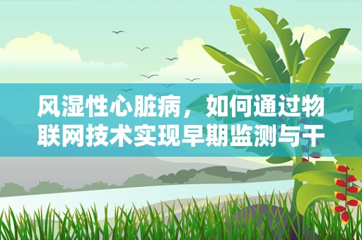 风湿性心脏病，如何通过物联网技术实现早期监测与干预？