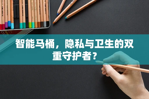 智能马桶，隐私与卫生的双重守护者？