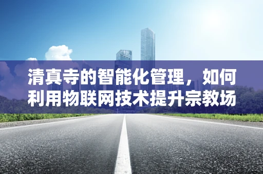 清真寺的智能化管理，如何利用物联网技术提升宗教场所的效率与安全性？