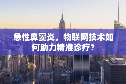 急性鼻窦炎，物联网技术如何助力精准诊疗？