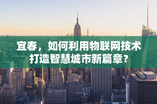 宜春，如何利用物联网技术打造智慧城市新篇章？