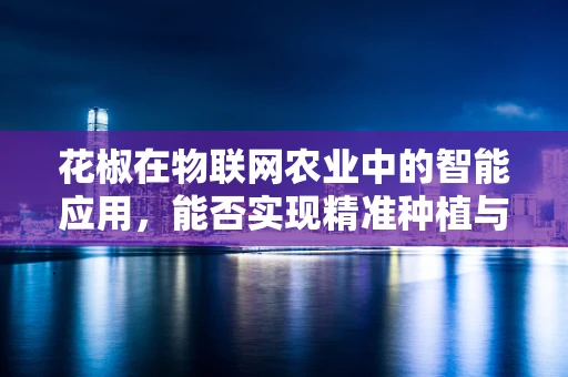 花椒在物联网农业中的智能应用，能否实现精准种植与质量监控？