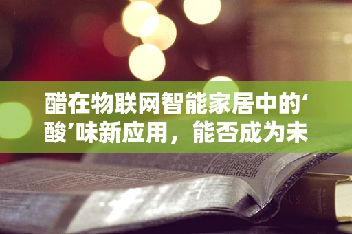 醋在物联网智能家居中的‘酸’味新应用，能否成为未来智能生活的新调料？