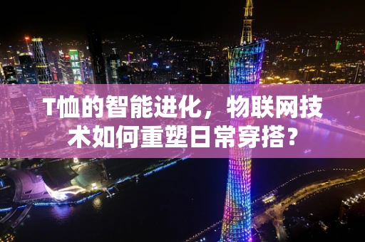 T恤的智能进化，物联网技术如何重塑日常穿搭？
