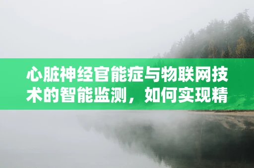 心脏神经官能症与物联网技术的智能监测，如何实现精准健康管理？