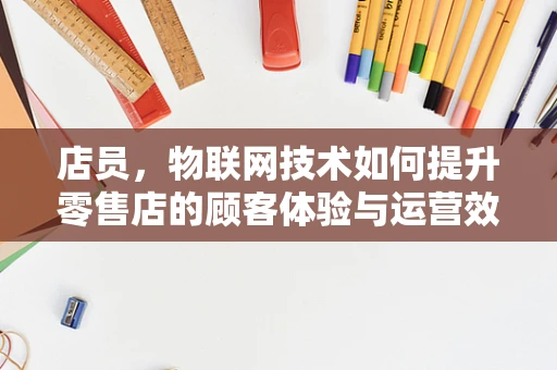 店员，物联网技术如何提升零售店的顾客体验与运营效率？