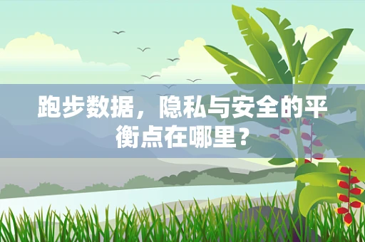跑步数据，隐私与安全的平衡点在哪里？