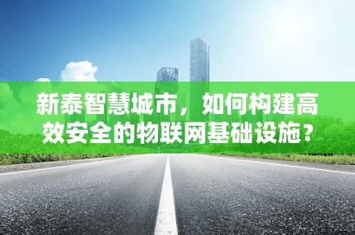 新泰智慧城市，如何构建高效安全的物联网基础设施？