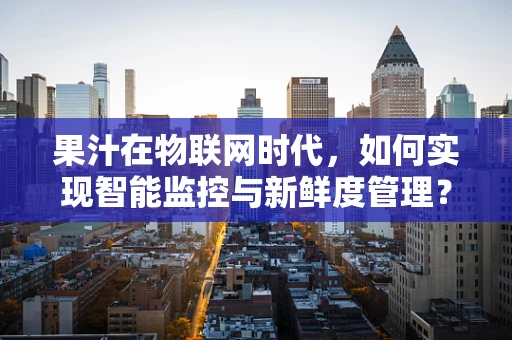 果汁在物联网时代，如何实现智能监控与新鲜度管理？
