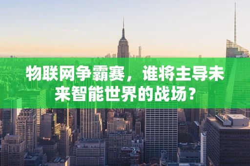 物联网争霸赛，谁将主导未来智能世界的战场？