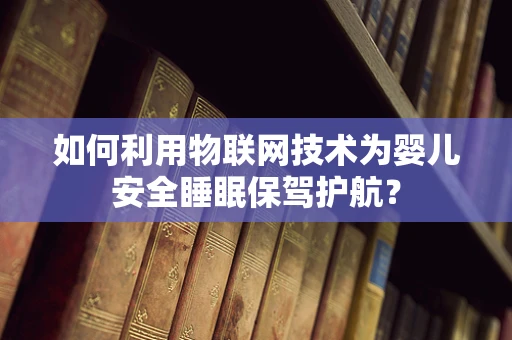 如何利用物联网技术为婴儿安全睡眠保驾护航？