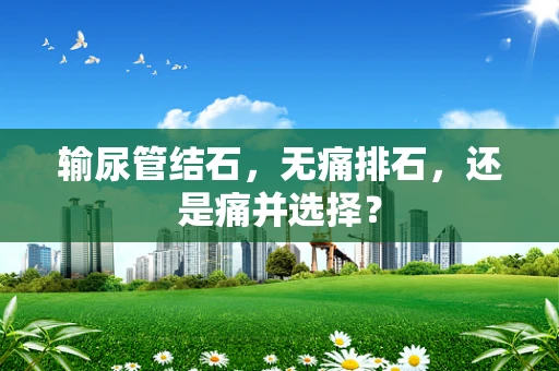 输尿管结石，无痛排石，还是痛并选择？