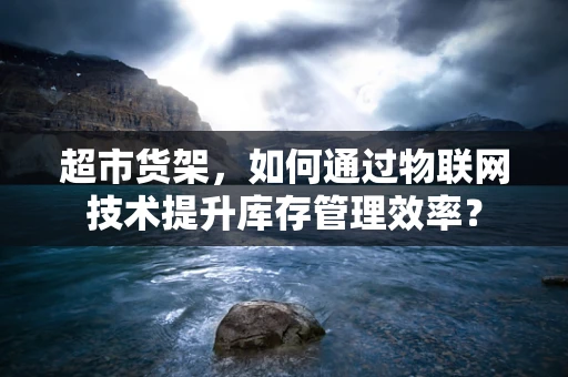 超市货架，如何通过物联网技术提升库存管理效率？