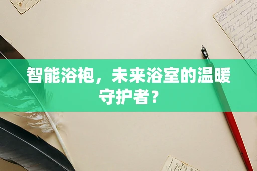 智能浴袍，未来浴室的温暖守护者？