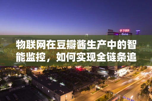 物联网在豆瓣酱生产中的智能监控，如何实现全链条追溯？