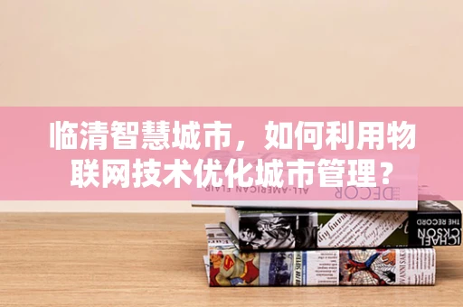 临清智慧城市，如何利用物联网技术优化城市管理？