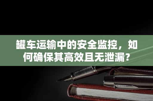 罐车运输中的安全监控，如何确保其高效且无泄漏？