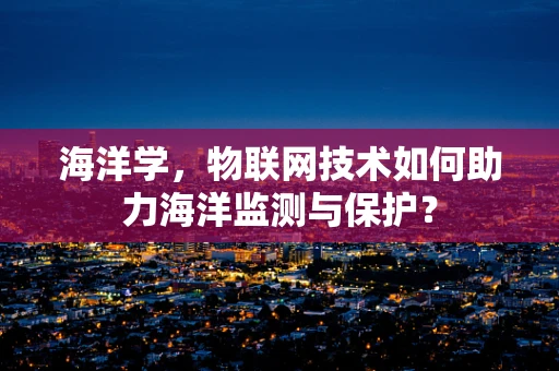 海洋学，物联网技术如何助力海洋监测与保护？