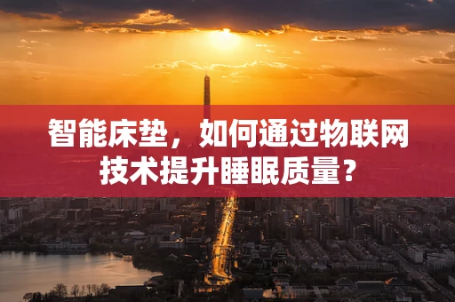 智能床垫，如何通过物联网技术提升睡眠质量？