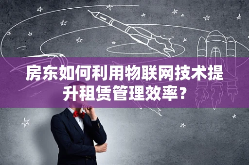 房东如何利用物联网技术提升租赁管理效率？
