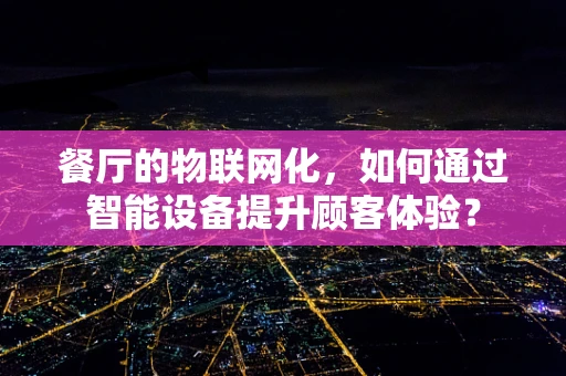 餐厅的物联网化，如何通过智能设备提升顾客体验？